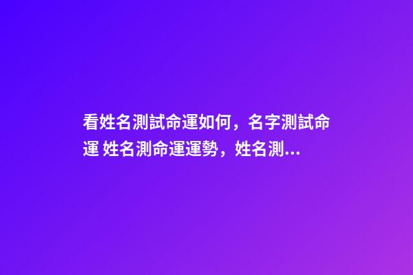 看姓名測試命運如何，名字測試命運 姓名測命運運勢，姓名測試能知道自己的命運嗎？